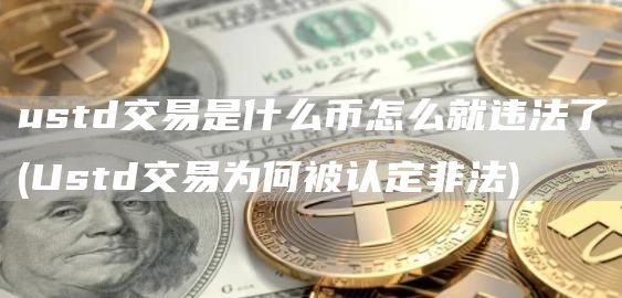 ustd交易是什么币怎么就违法了 - Ustd交易为何被认定非法