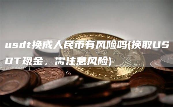 usdt换成人民币有风险吗 - 换取USDT现金，需注意风险