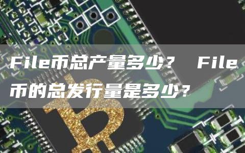 File币总产量多少？ File币的总发行量是多少？
