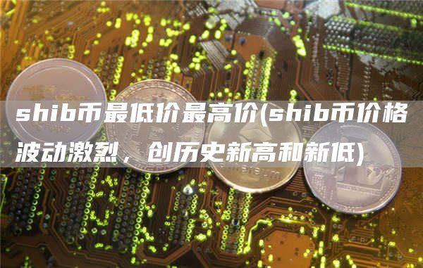 shib币最低价最高价 - shib币价格波动激烈，创历史新高和新低