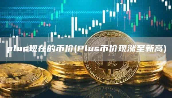 plus现在的币价 - Plus币价现涨至新高