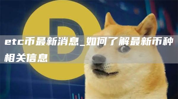 etc币最新消息_如何了解最新币种相关信息