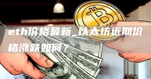 eth价格最新_以太坊近期价格涨跌如何？