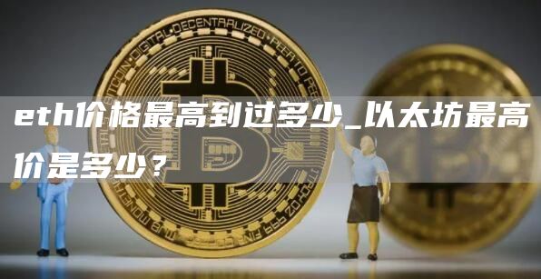 eth价格最高到过多少_以太坊最高价是多少？
