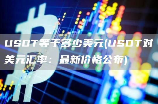 USDT等于多少美元 - USDT对美元汇率：最新价格公布