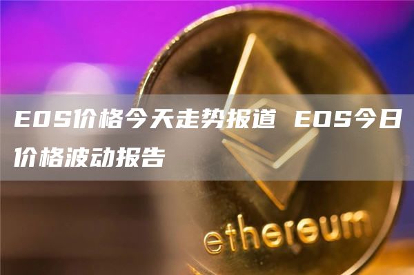 E0S价格今天走势报道 EOS今日价格波动报告
