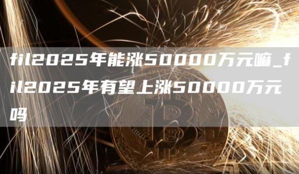 fil2025年能涨50000万元嘛_fil2025年有望上涨50000万元吗
