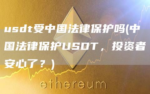 usdt受中国法律保护吗 - 中国法律保护USDT，投资者安心了？
