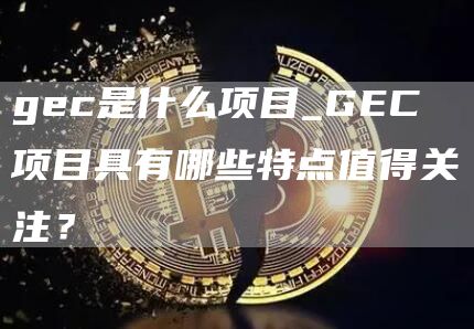gec是什么项目_GEC项目具有哪些特点值得关注？