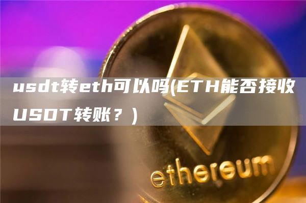 usdt转eth可以吗 - ETH能否接收USDT转账？