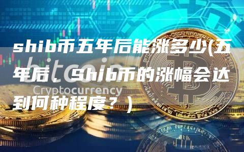 shib币五年后能涨多少 - 五年后，Shib币的涨幅会达到何种程度？