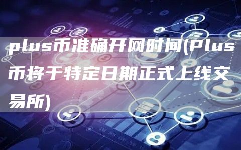 plus币准确开网时间 - Plus币将于特定日期正式上线交易所