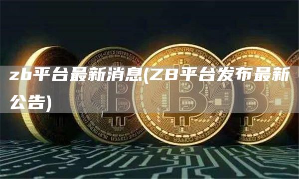 zb平台最新消息 - ZB平台发布最新公告