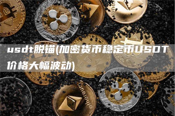 usdt脱锚 - 加密货币稳定币USDT价格大幅波动