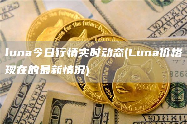 luna今日行情实时动态 - Luna价格现在的最新情况