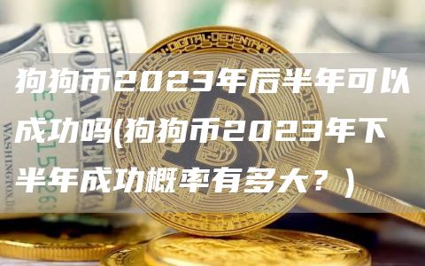 狗狗币2023年后半年可以成功吗 - 狗狗币2023年下半年成功概率有多大？