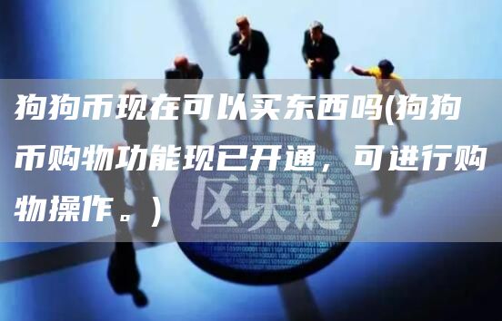 狗狗币现在可以买东西吗 - 狗狗币购物功能现已开通，可进行购物操作。