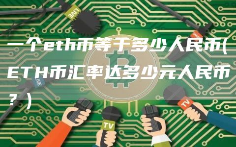 一个eth币等于多少人民币 - ETH币汇率达多少元人民币？