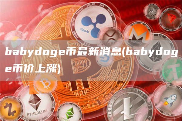babydoge币最新消息 - babydoge币价上涨