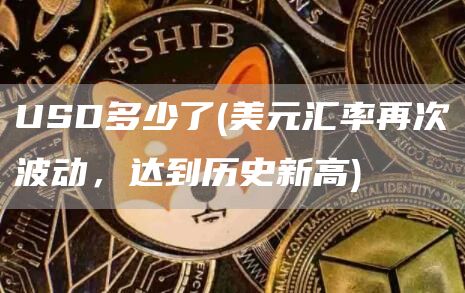 USD多少了 - 美元汇率再次波动，达到历史新高