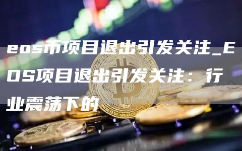 eos币项目退出引发关注_EOS项目退出引发关注：行业震荡下的