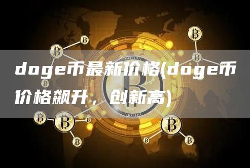 doge币最新价格 - doge币价格飙升，创新高