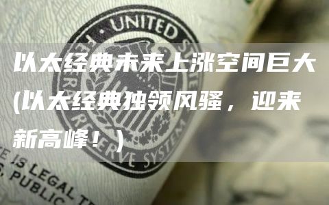 以太经典未来上涨空间巨大 - 以太经典独领风骚，迎来新高峰！