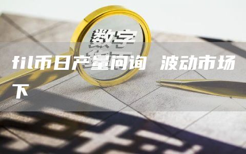 fil币日产量问询 波动市场下