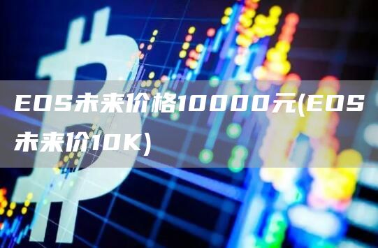 EOS未来价格10000元 - EOS未来价10K