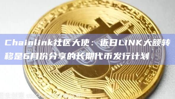 Chainlink社区大使：近日LINK大额转移是6月份分享的长期代币发行计划
