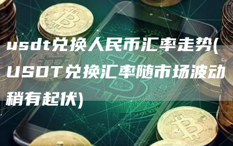 usdt兑换人民币汇率走势 - USDT兑换汇率随市场波动稍有起伏