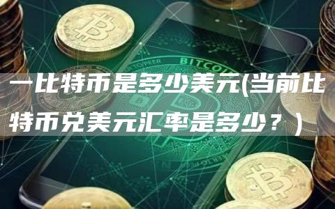 一比特币是多少美元 - 当前比特币兑美元汇率是多少？