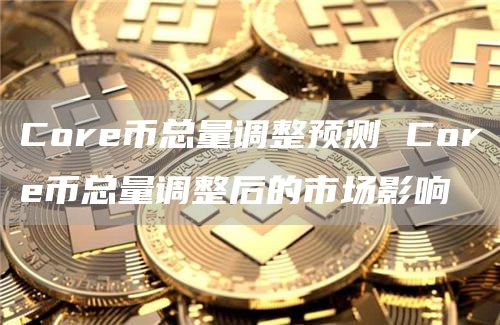 Core币总量调整预测 Core币总量调整后的市场影响