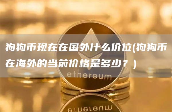 狗狗币现在在国外什么价位 - 狗狗币在海外的当前价格是多少？