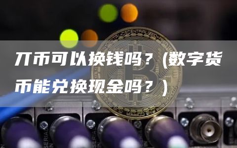 丌币可以换钱吗？ - 数字货币能兑换现金吗？