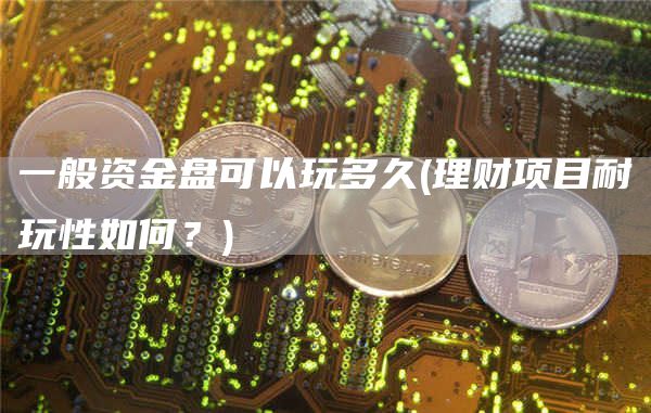 一般资金盘可以玩多久 - 理财项目耐玩性如何？
