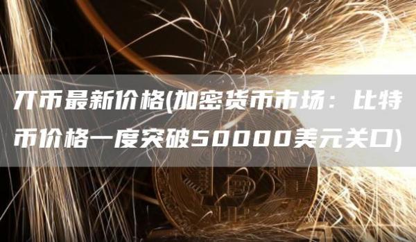 丌币最新价格 - 加密货币市场：比特币价格一度突破50000美元关口