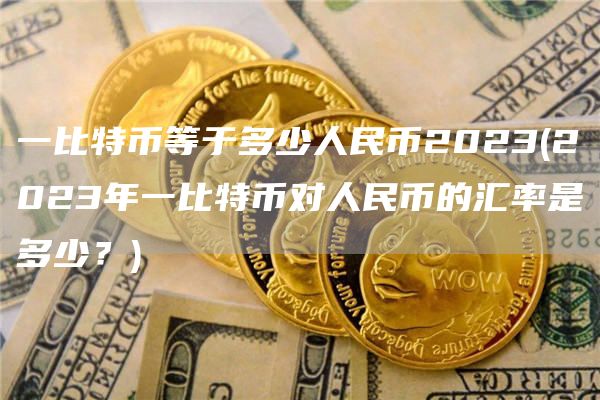 一比特币等于多少人民币2023 - 2023年一比特币对人民币的汇率是多少？