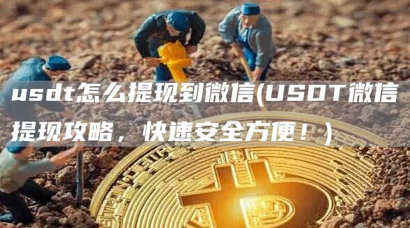 usdt怎么提现到微信 - USDT微信提现攻略，快速安全方便！