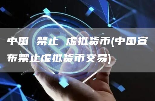 中国 禁止 虚拟货币 - 中国宣布禁止虚拟货币交易