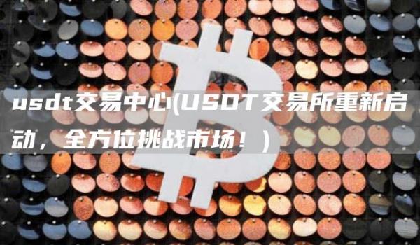 usdt交易中心 - USDT交易所重新启动，全方位挑战市场！