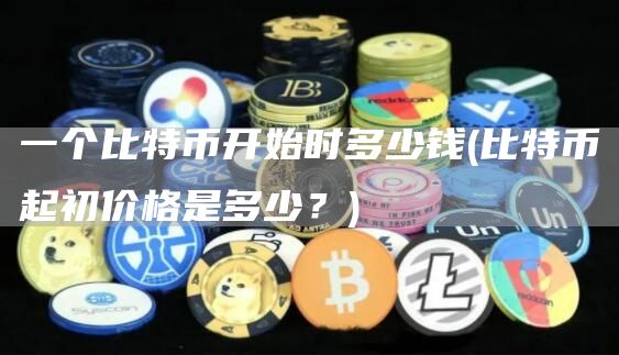 一个比特币开始时多少钱 - 比特币起初价格是多少？