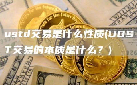ustd交易是什么性质 - UDST交易的本质是什么？