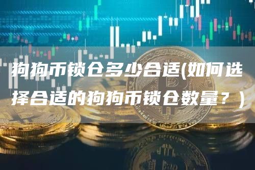 狗狗币锁仓多少合适 - 如何选择合适的狗狗币锁仓数量？
