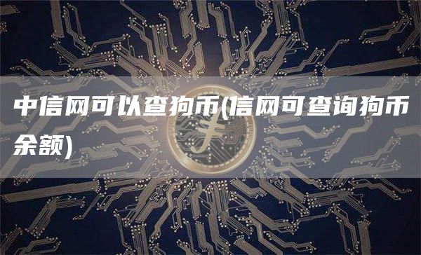 中信网可以查狗币 - 信网可查询狗币余额
