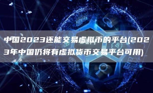 中国2023还能交易虚拟币的平台 - 2023年中国仍将有虚拟货币交易平台可用
