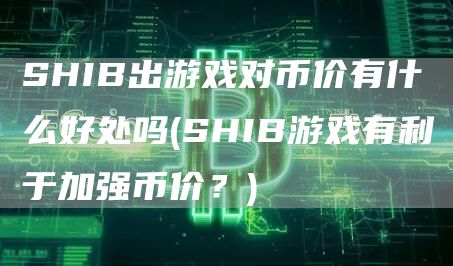 SHIB出游戏对币价有什么好处吗 - SHIB游戏有利于加强币价？
