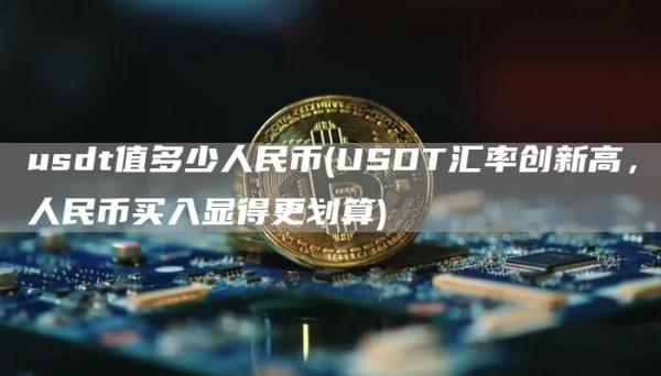 usdt值多少人民币 - USDT汇率创新高，人民币买入显得更划算