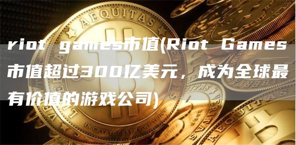 riot games市值 - Riot Games市值超过300亿美元，成为全球最有价值的游戏公司