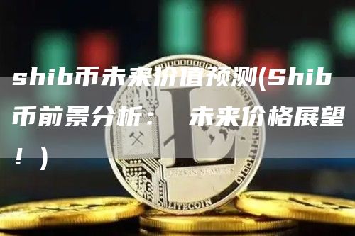 shib币未来价值预测 - Shib币前景分析： 未来价格展望！
